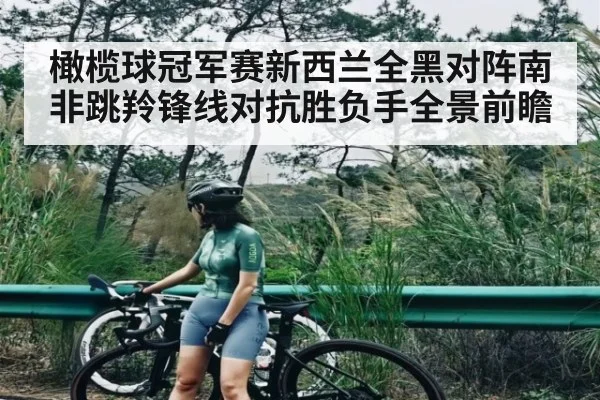 橄榄球冠军赛新西兰全黑对阵南非跳羚锋线对抗胜负手全景前瞻