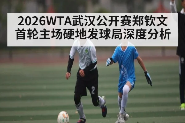 2026WTA武汉公开赛郑钦文首轮主场硬地发球局深度分析