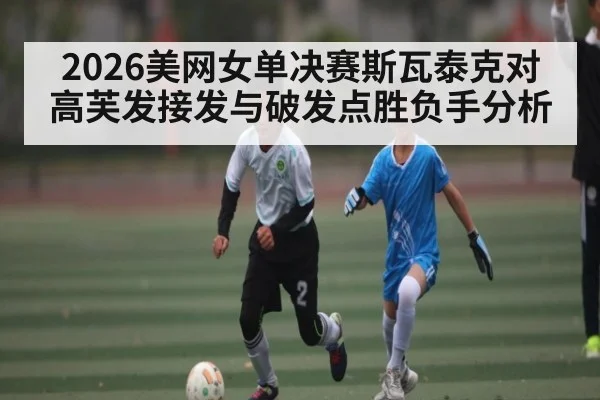 2026美网女单决赛斯瓦泰克对高芙发接发与破发点胜负手分析