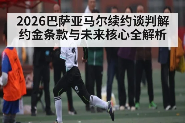 2026巴萨亚马尔续约谈判解约金条款与未来核心全解析