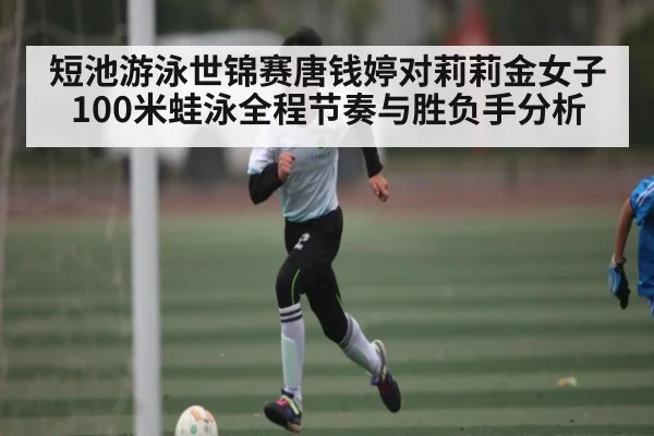 短池游泳世锦赛唐钱婷对莉莉金女子100米蛙泳全程节奏与胜负手分析