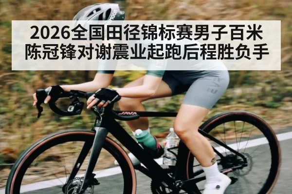 2026全国田径锦标赛男子百米陈冠锋对谢震业起跑后程胜负手