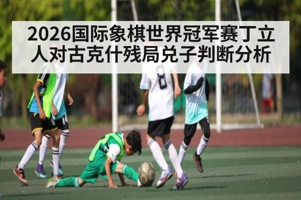 2026国际象棋世界冠军赛丁立人对古克什残局兑子判断分析