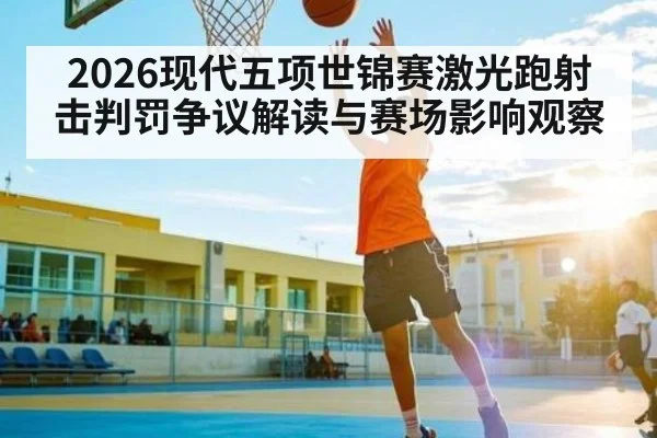 2026现代五项世锦赛激光跑射击判罚争议解读与赛场影响观察 - haixing