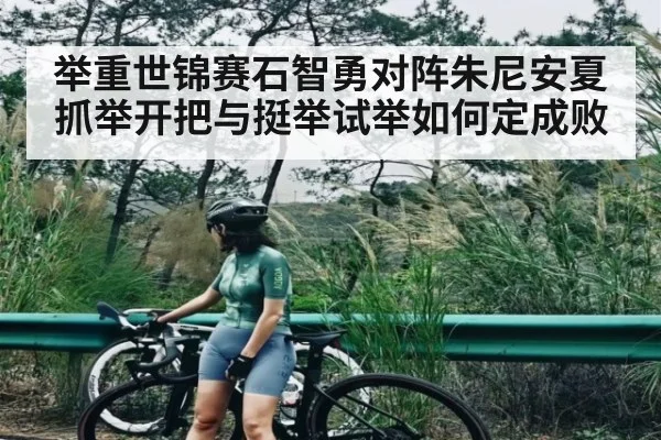 举重世锦赛石智勇对阵朱尼安夏 抓举开把与挺举试举如何定成败 - haixing